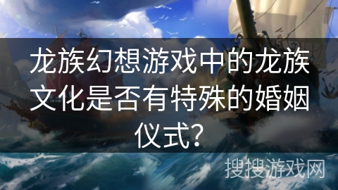 龙族幻想游戏中的龙族文化是否有特殊的婚姻仪式？