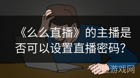 《么么直播》的主播是否可以设置直播密码？