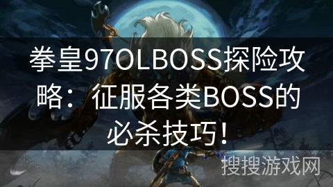 拳皇97OLBOSS探险攻略：征服各类BOSS的必杀技巧！