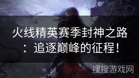 火线精英赛季封神之路：追逐巅峰的征程！