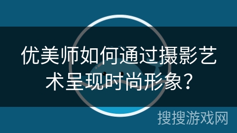 优美师如何通过摄影艺术呈现时尚形象？