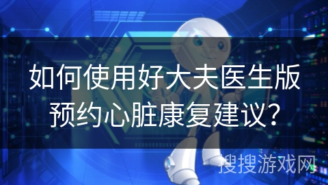 如何使用好大夫医生版预约心脏康复建议？