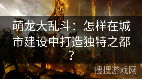 萌龙大乱斗：怎样在城市建设中打造独特之都？