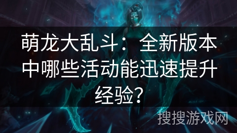 萌龙大乱斗：全新版本中哪些活动能迅速提升经验？