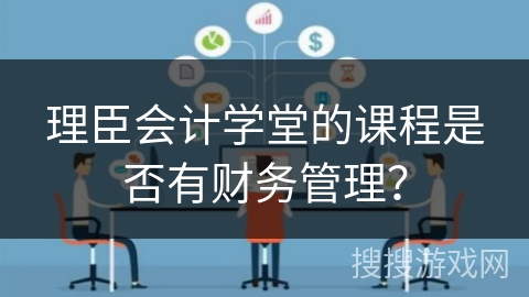 理臣会计学堂的课程是否有财务管理？