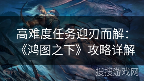 高难度任务迎刃而解：《鸿图之下》攻略详解
