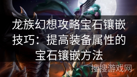 龙族幻想攻略宝石镶嵌技巧：提高装备属性的宝石镶嵌方法