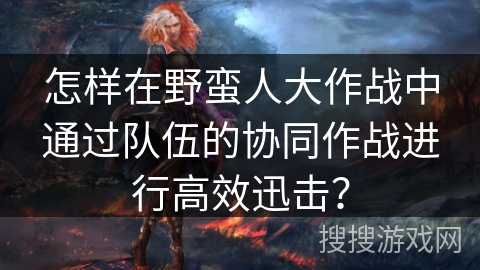 怎样在野蛮人大作战中通过队伍的协同作战进行高效迅击？