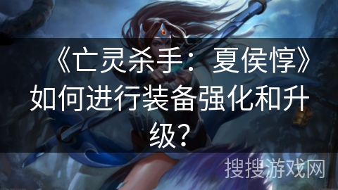 《亡灵杀手：夏侯惇》如何进行装备强化和升级？