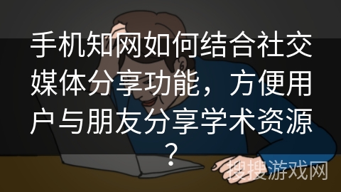 手机知网如何结合社交媒体分享功能，方便用户与朋友分享学术资源？