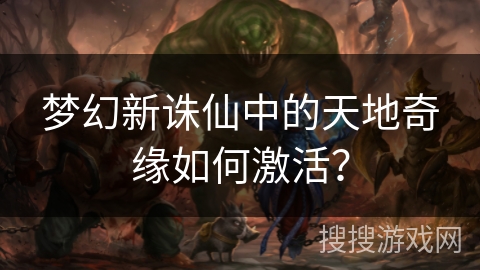 梦幻新诛仙中的天地奇缘如何激活？