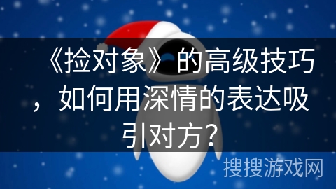 《捡对象》的高级技巧，如何用深情的表达吸引对方？