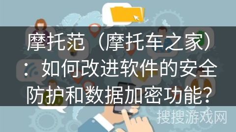 摩托范（摩托车之家）：如何改进软件的安全防护和数据加密功能？