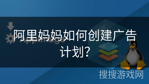 阿里妈妈如何创建广告计划？