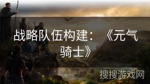 战略队伍构建：《元气骑士》