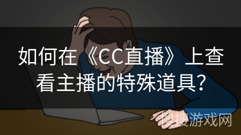 如何在《CC直播》上查看主播的特殊道具？