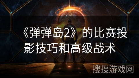 《弹弹岛2》的比赛投影技巧和高级战术