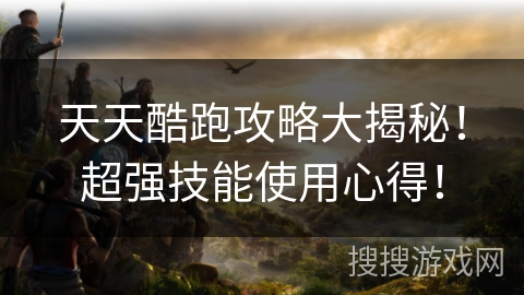天天酷跑攻略大揭秘！超强技能使用心得！