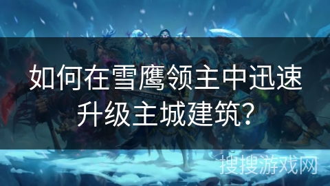 如何在雪鹰领主中迅速升级主城建筑？