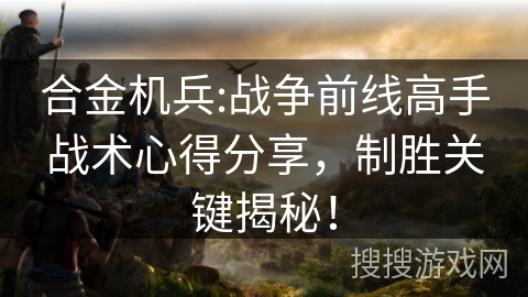 合金机兵:战争前线高手战术心得分享，制胜关键揭秘！