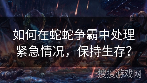 如何在蛇蛇争霸中处理紧急情况，保持生存？