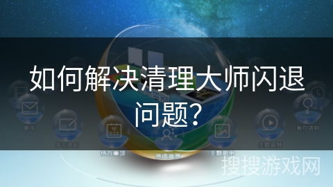如何解决清理大师闪退问题？
