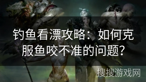 钓鱼看漂攻略：如何克服鱼咬不准的问题？