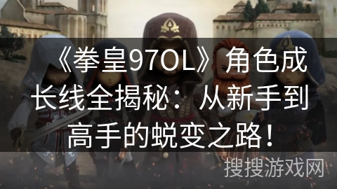 《拳皇97OL》角色成长线全揭秘：从新手到高手的蜕变之路！