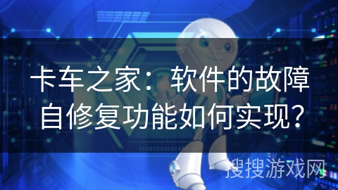 卡车之家：软件的故障自修复功能如何实现？