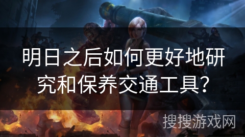 明日之后如何更好地研究和保养交通工具？