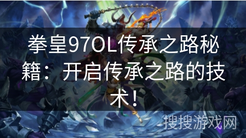 拳皇97OL传承之路秘籍：开启传承之路的技术！