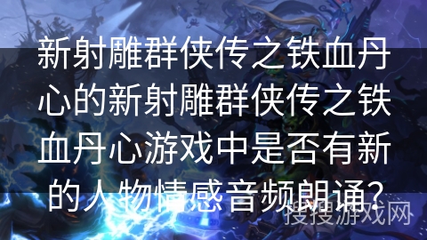 新射雕群侠传之铁血丹心的新射雕群侠传之铁血丹心游戏中是否有新的人物情感音频朗诵? 新射雕群侠传之铁血丹心的新射雕群侠传之铁血丹心游戏中是否有新的人物情感音频朗诵?
