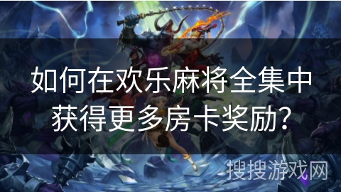 如何在欢乐麻将全集中获得更多房卡奖励? 如何在欢乐麻将全集中获得更多房卡奖励?