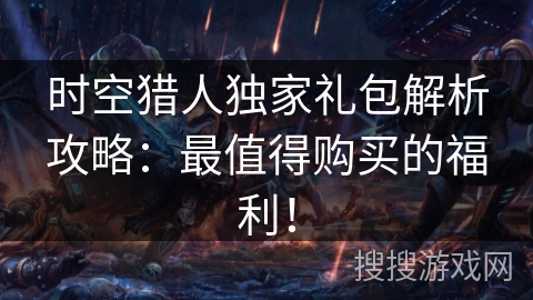 时空猎人独家礼包解析攻略:最值得购买的福利! 时空猎人独家礼包解析攻略:最值得购买的福利!