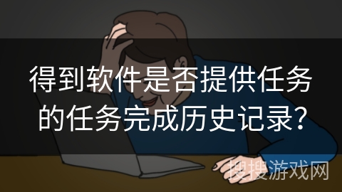 得到软件是否提供任务的任务完成历史记录? 得到软件是否提供任务的任务完成历史记录?