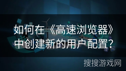 如何在《高速浏览器》中创建新的用户配置? 如何在《高速浏览器》中创建新的用户配置?