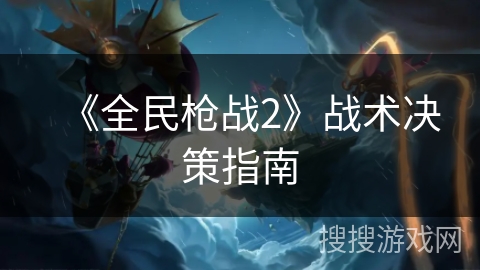 《全民枪战2》战术决策指南
