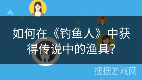 如何在《钓鱼人》中获得传说中的渔具？