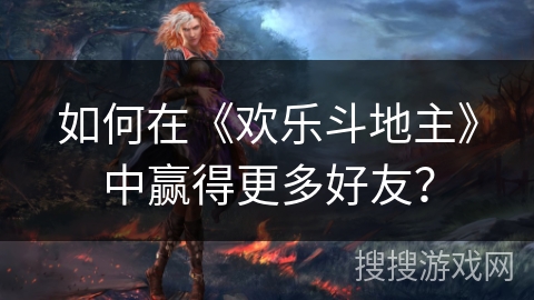 如何在《欢乐斗地主》中赢得更多好友? 如何在《欢乐斗地主》中赢得更多好友?