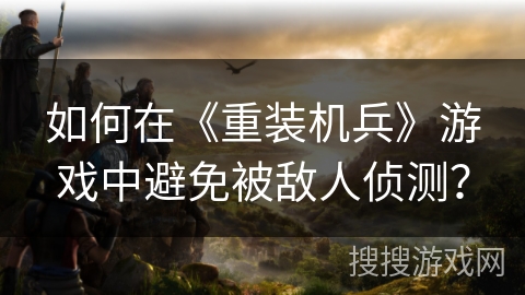 如何在《重装机兵》游戏中避免被敌人侦测？