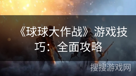 《球球大作战》游戏技巧:全面攻略 《球球大作战》游戏技巧:全面攻略