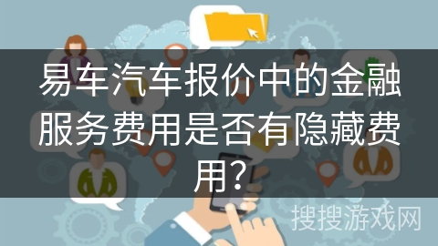 易车汽车报价中的金融服务费用是否有隐藏费用？