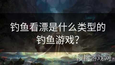 钓鱼看漂是什么类型的钓鱼游戏？