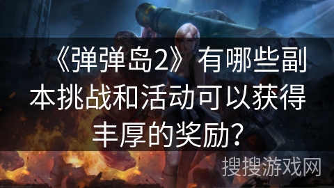 《弹弹岛2》有哪些副本挑战和活动可以获得丰厚的奖励？