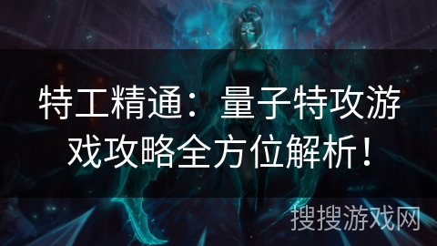 特工精通：量子特攻游戏攻略全方位解析！