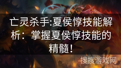 亡灵杀手:夏侯惇技能解析：掌握夏侯惇技能的精髓！