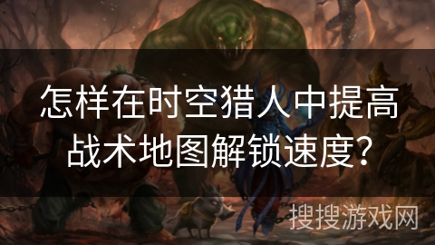 怎样在时空猎人中提高战术地图解锁速度? 怎样在时空猎人中提高战术地图解锁速度?