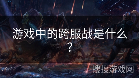 游戏中的跨服战是什么? 游戏中的跨服战是什么?