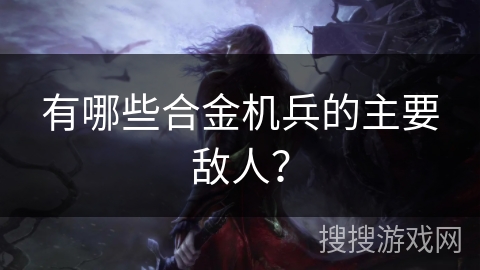 有哪些合金机兵的主要敌人？