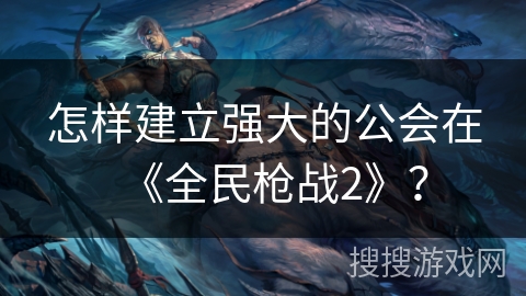 怎样建立强大的公会在《全民枪战2》？